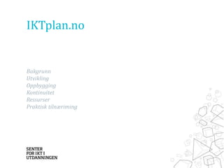 IKTplan.no 
Bakgrunn 
Utvikling 
Oppbygging 
Kontinuitet 
Ressurser 
Praktisk tilnæriming 
 