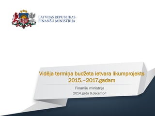 Vidēja termiņa budžeta ietvara likumprojekts 2015.–2017.gadam 
Finanšu ministrija 
2014.gada 9.decembrī  