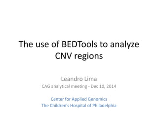 The use of BEDTools to analyze
CNV regions
Leandro Lima
CAG analytical meeting - Dec 10, 2014
Center for Applied Genomics
The Children’s Hospital of Philadelphia
 