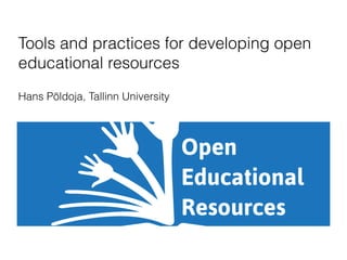 Tools and practices for developing open 
educational resources 
Hans Põldoja, Tallinn University 
 