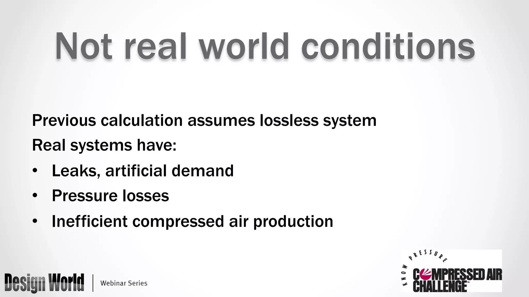 Not real world conditions 
Previous calculation assumes lossless system 
Real systems have: 
• Leaks, artificial demand 
• Pressure losses 
• Inefficient compressed air production 
 