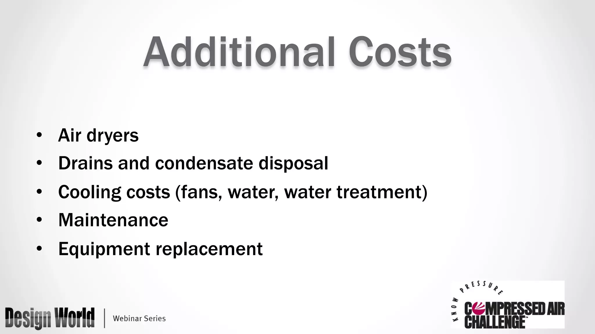 Additional Costs 
• Air dryers 
• Drains and condensate disposal 
• Cooling costs (fans, water, water treatment) 
• Maintenance 
• Equipment replacement 
 