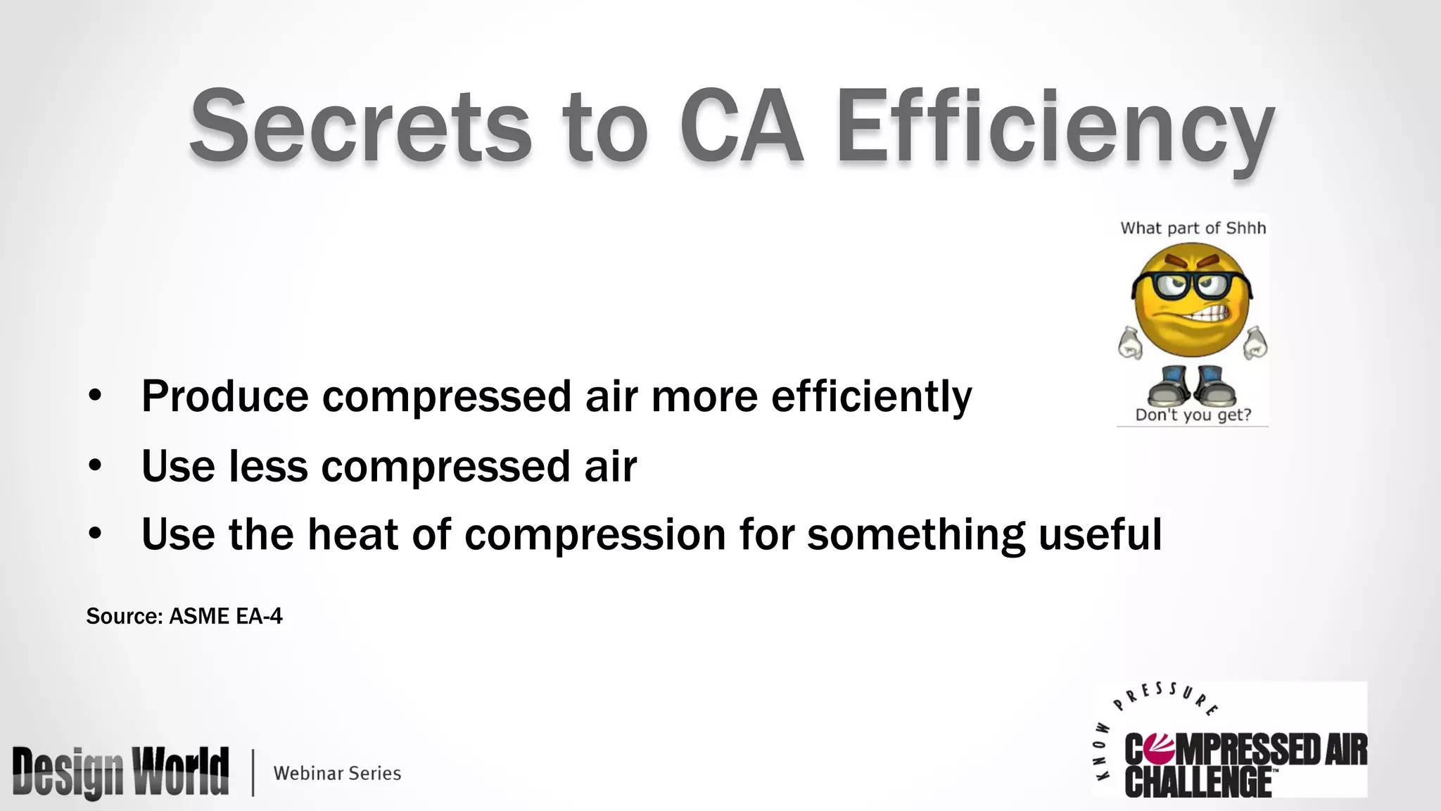 Secrets to CA Efficiency 
• Produce compressed air more efficiently 
• Use less compressed air 
• Use the heat of compression for something useful 
Source: ASME EA-4 
 