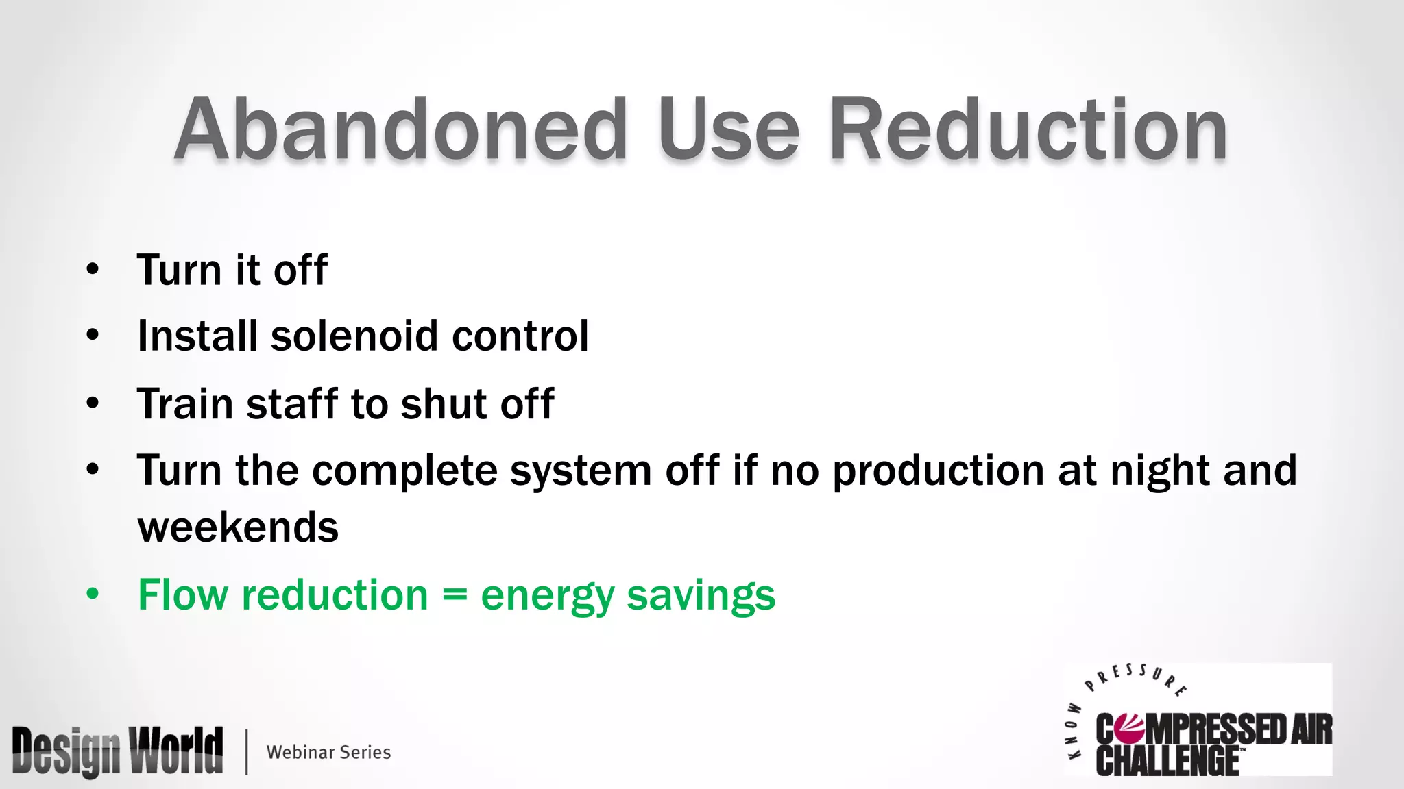 Abandoned Use Reduction 
• Turn it off 
• Install solenoid control 
• Train staff to shut off 
• Turn the complete system off if no production at night and 
weekends 
• Flow reduction = energy savings 
 