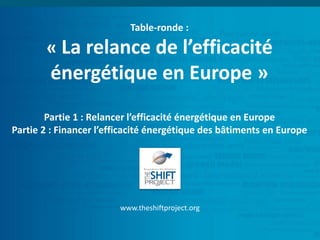 Table-ronde :
« La relance de l’efficacité
énergétique en Europe »
Partie 1 : Relancer l’efficacité énergétique en Europe
Partie 2 : Financer l’efficacité énergétique des bâtiments en Europe
www.theshiftproject.org
 