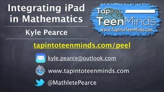 Integrating iPad 
in Mathematics 
Kyle Pearce 
tapintoteenminds.com/peel 
kyle.pearce@outlook.com 
www.tapintoteenminds.com 
@MathletePearce 
 