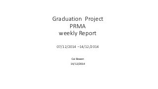 Graduation Project 
PRMA 
weekly Report 
07/12/2014 –14/12/2014 
Cai Bowen 
14/12/2014 
 