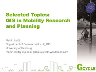 Selected Topics:
GIS in Mobility Research
and Planning
Martin Loidl
Department of Geoinformatics, Z_GIS
University of Salzburg
martin.loidl@sbg.ac.at | http://gicycle.wordpress.com
 