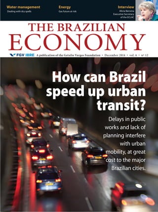 A publication of the Getulio Vargas Foundation • December 2014 • vol. 6 • nº 12
THE BRAZILIAN
ECONOMY
Water management
Dealing with dry spells
Energy
Gas future at risk
Interview
Alicia Bárcena
Executive Secretary
of the ECLAC
How can Brazil
speed up urban
transit?
Delays in public
works and lack of
planning interfere
with urban
mobility, at great
cost to the major
Brazilian cities.
 