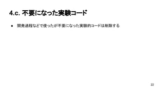 4.c. 不要になった実験コード 
● 開発過程などで使ったが不要になった実験的コードは削除する 
22 
 