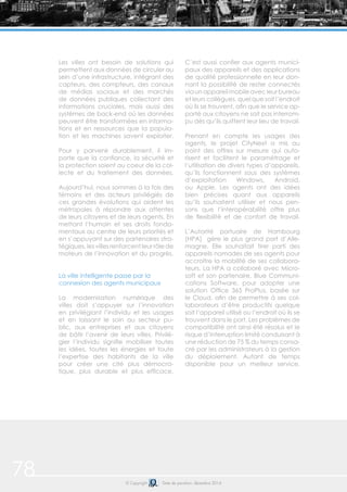 78 © Copyright Date de parution: décembre 2014
Les villes ont besoin de solutions qui
permettent aux données de circuler au
sein d’une infrastructure, intégrant des
capteurs, des compteurs, des canaux
de médias sociaux et des marchés
de données publiques collectant des
informations cruciales, mais aussi des
systèmes de back-end où les données
peuvent être transformées en informa-
tions et en ressources que la popula-
tion et les machines savent exploiter.
Pour y parvenir durablement, il im-
porte que la confiance, la sécurité et
la protection soient au coeur de la col-
lecte et du traitement des données.
Aujourd’hui, nous sommes à la fois des
témoins et des acteurs privilégiés de
ces grandes évolutions qui aident les
métropoles à répondre aux attentes
de leurs citoyens et de leurs agents. En
mettant l’humain et ses droits fonda-
mentaux au centre de leurs priorités et
en s’appuyant sur des partenaires stra-
tégiques,lesvillesrenforcentleurrôlede
moteurs de l’innovation et du progrès.
La ville intelligente passe par la
connexion des agents municipaux
La modernisation numérique des
villes doit s’appuyer sur l’innovation
en privilégiant l’individu et les usages
et en laissant le soin au secteur pu-
blic, aux entreprises et aux citoyens
de bâtir l’avenir de leurs villes. Privilé-
gier l’individu signifie mobiliser toutes
les idées, toutes les énergies et toute
l’expertise des habitants de la ville
pour créer une cité plus démocra-
tique, plus durable et plus efficace.
C’est aussi confier aux agents munici-
paux des appareils et des applications
de qualité professionnelle en leur don-
nant la possibilité de rester connectés
viaunappareilmobileavecleurbureau
et leurs collègues, quel que soit l’endroit
où ils se trouvent, afin que le service ap-
porté aux citoyens ne soit pas interrom-
pu dès qu’ils quittent leur lieu de travail.
Prenant en compte les usages des
agents, le projet CityNext a mis au
point des offres sur mesure qui auto-
risent et facilitent le paramétrage et
l’utilisation de divers types d’appareils,
qu’ils fonctionnent sous des systèmes
d’exploitation Windows, Android,
ou Apple. Les agents ont des idées
bien précises quant aux appareils
qu’ils souhaitent utiliser et nous pen-
sons que l’interopérabilité offre plus
de flexibilité et de confort de travail.
L’Autorité portuaire de Hambourg
(HPA) gère le plus grand port d’Alle-
magne. Elle souhaitait tirer parti des
appareils nomades de ses agents pour
accroître la mobilité de ses collabora-
teurs. La HPA a collaboré avec Micro-
soft et son partenaire, Blue Communi-
cations Software, pour adopter une
solution Office 365 ProPlus, basée sur
le Cloud, afin de permettre à ses col-
laborateurs d’être productifs quelque
soit l’appareil utilisé ou l’endroit où ils se
trouvent dans le port. Les problèmes de
compatibilité ont ainsi été résolus et le
risque d’interruption limité conduisant à
une réduction de 75 % du temps consa-
cré par les administrateurs à la gestion
du déploiement. Autant de temps
disponible pour un meilleur service.
 