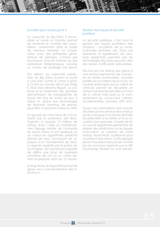 85© Copyright Date de parution: décembre 2014
Surveiller pour ne plus punir ?
La capacité du Big Data à tracer,
cibler et suivre un individu permet
de renforcer le contrôle des popu-
lations, notamment dans le cadre
de menace terroriste. La coopé-
ration avec des entreprises géné-
ratrices de données, comme des
fournisseurs d’accès internet ou des
opérateurs téléphoniques, autorise
un niveau de profilage très élevé.
Par ailleurs, les capacités prédic-
tives du Big Data ouvrent la porte
à une lutte contre le crime a priori,
à l’instar du monde décrit par Philip
K. Dick dans Minority Report. La col-
lecte et le traitement des données
permettraient de cartographier de
façon très fine les zones les plus à
risque et, grâce aux technologies
de Machine Learning, de prévoir,
peut-être, le prochain crime ou délit.
Un groupe de chercheurs de l’UCLA,
mené par le professeur Jeff Bran-
tingham, a analysé 13 millions de
crimes. Avec l’aide du mathémati-
cien George Mohler de l’université
de Santa Clara, ils ont appliqué sur
ce corpus les algorithmes prédictifs
dérivés de ceux annonçant les ré-
pliques d’un tremblement de terre.
Le logiciel, exploité par la police de
Los Angeles, est maintenant capable
de définir une zone de quelques
centaines de m2 où un crime de-
vrait se produire dans les 12 heures.
À long terme, le risque éthique est de
glisser vers « une pénalisation des in-
tentions ».
Gestion des risques et sécurité
publique
La sécurité publique, c’est aussi la
gestion des risques quotidiens des
citoyens : accidents de la route,
scandales sanitaires, etc. Dans ces
domaines là également, les ana-
lyses prédictives permises par les
technologies Big Data peuvent être
des leviers d’efficacité redoutables.
Ellis-Car est une startup qui, grâce à
une solution permettant de connec-
ter les flottes automobiles, souhaite
prédire les accidents de la route. Un
module embarqué sous le volant du
véhicule permet de récupérer un
certain nombre de données sur l’état
de la voiture mais aussi sur le com-
portement du conducteur (vitesse,
accéléromètre, données GPS etc).
Toutes ces informations sont ensuite
stockées par les serveurs de la startup
qui les conjugue à toutes les données
ouvertes liées à la météo et à la cir-
culation par exemple. À partir de là,
un nouvel algorithme permettrait de
réaliser des prédictions sur les risques
d’accident. Le créateur de cette
startup, Rand Hindi, auditionné pour
ce présent livre blanc, a été désigné
jeune innovateur français de l’année
lors du concours organisé par la MIT
Technology Review en avril dernier.
 
 
 