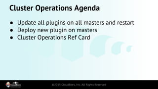 Cluster Operations Agenda
● Update all plugins on all masters and restart
● Deploy new plugin on masters
● Cluster Operations Ref Card
 