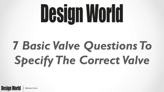 7 Basic Valve QuestionsTo
SpecifyThe Correct Valve
 