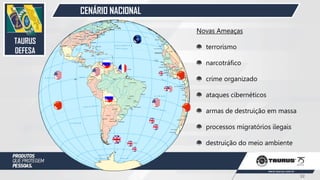 CENÁRIO NACIONAL
Novas Ameaças
terrorismo
narcotráfico
crime organizado
ataques cibernéticos
armas de destruição em massa
processos migratórios ilegais
destruição do meio ambiente
TAURUS
DEFESA
32
 