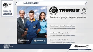 9
TAURUS 75 ANOS
VENDAS &
MARKETING
Arsenio Frantz – Gerente Nacional de Vendas
Há 18 anos trabalhando para Proteger Pessoas
Lucas Davila – Montagem Revólver
Há 2 anos trabalhando para Proteger Pessoas
Cheryne M. Makki – Analista Financeiro Jr.
Há 4 anos trabalhando para Proteger Pessoas
 