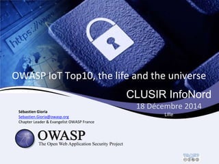 CLUSIR InfoNord
18 Décembre 2014
Lille
Sébastien Gioria
Sebastien.Gioria@owasp.org
Chapter Leader & Evangelist OWASP France
OWASP IoT Top10, the life and the universe
 