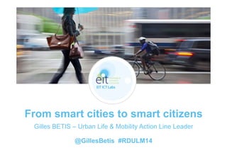 From smart cities to smart citizens
Gilles BETIS – Urban Life & Mobility Action Line Leader
@GillesBetis #RDULM14
 