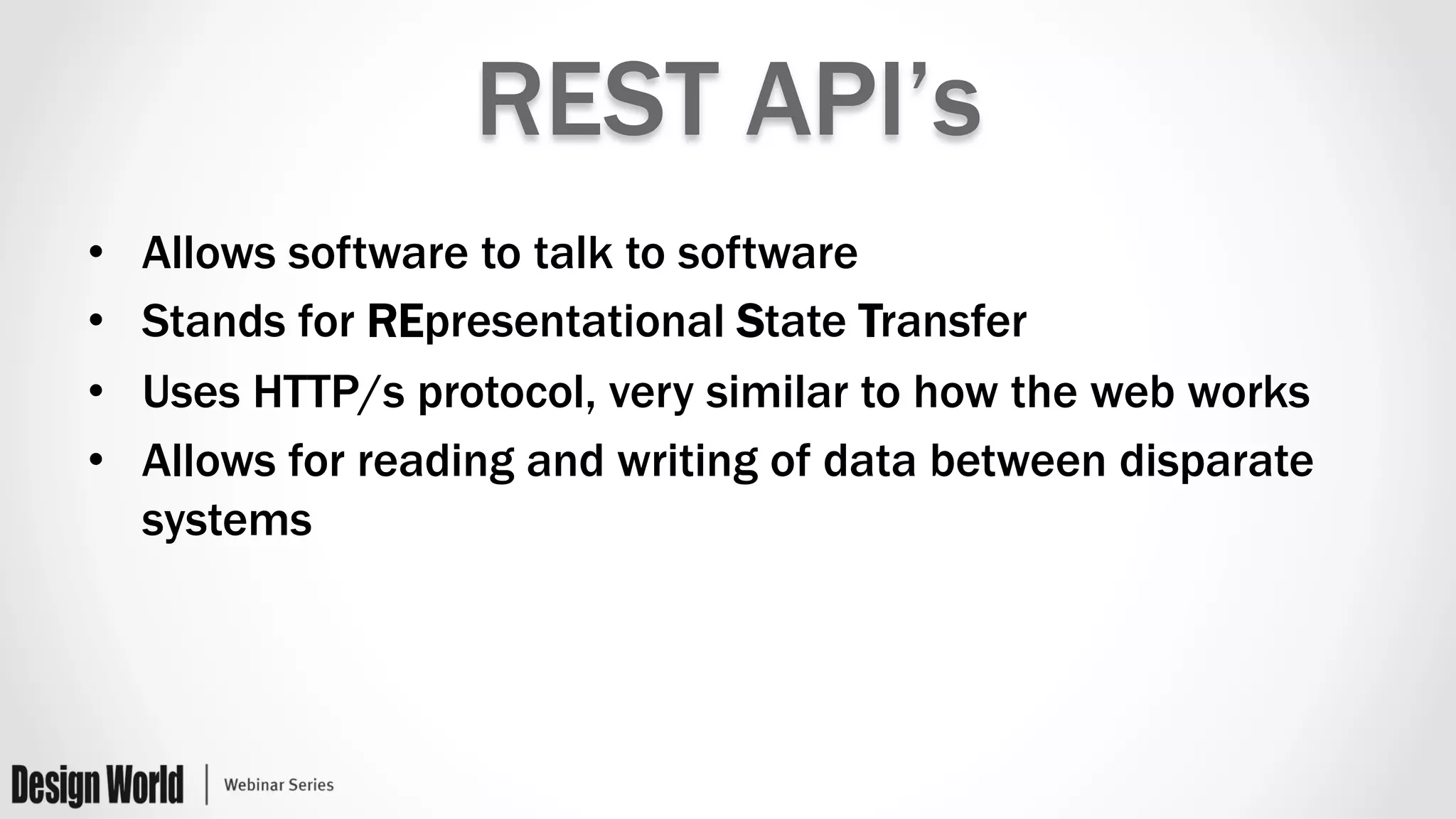 REST API’s
•  Allows software to talk to software
•  Stands for REpresentational State Transfer
•  Uses HTTP/s protocol, very similar to how the web works
•  Allows for reading and writing of data between disparate
systems
 