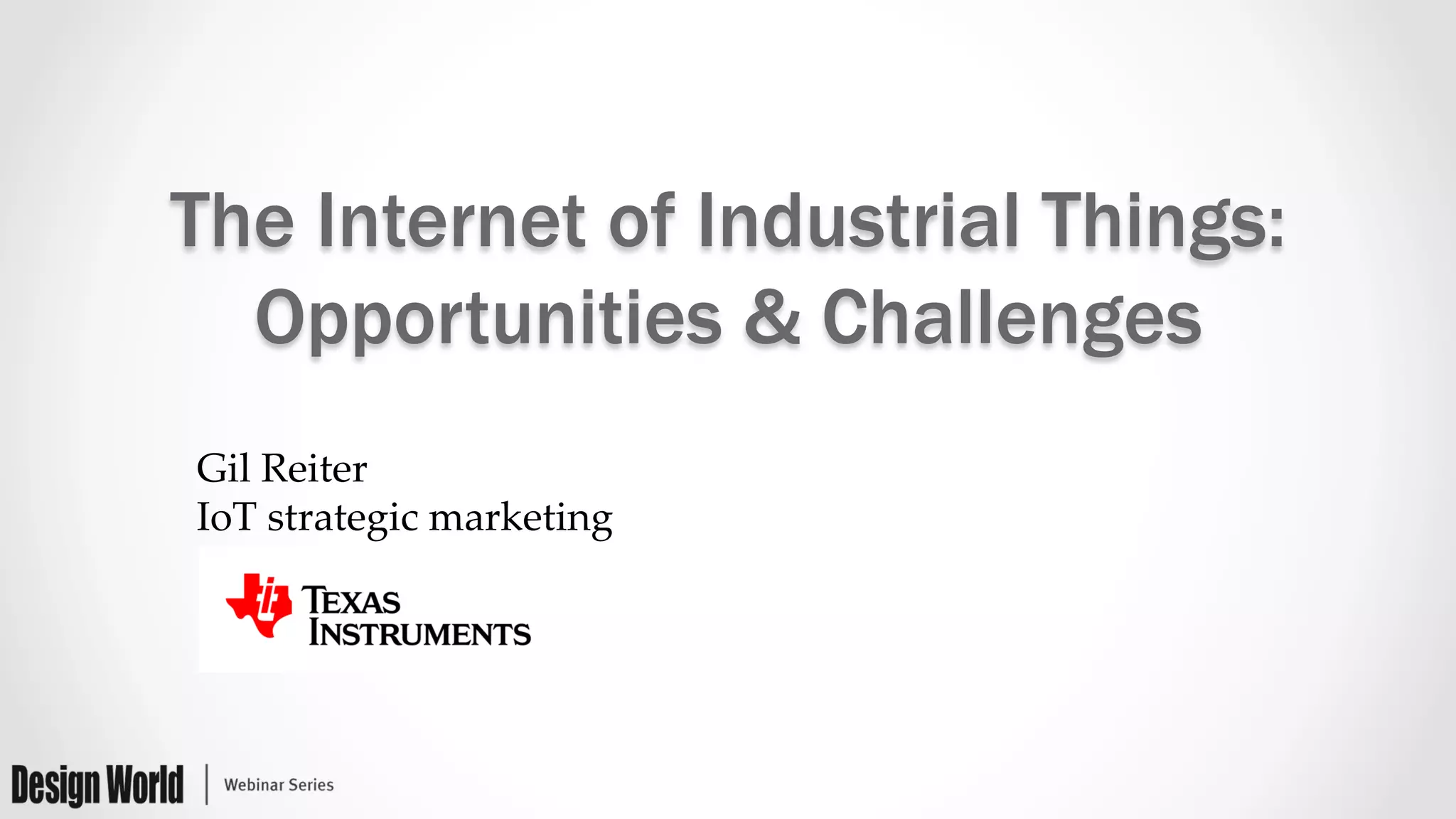 The Internet of Industrial Things:
Opportunities & Challenges
Gil  Reiter	
IoT  strategic  marketing	
 
