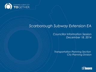 Scarborough Subway Extension EA
Councillor Information Session
December 18, 2014
Transportation Planning Section
City Planning Division
 