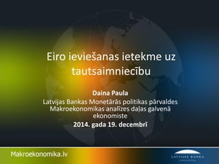 Eiro ieviešanas ietekme uz
tautsaimniecību
Daina Paula
Latvijas Bankas Monetārās politikas pārvaldes
Makroekonomikas analīzes daļas galvenā
ekonomiste
2014. gada 19. decembrī
 