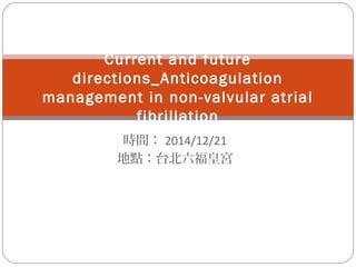 時間： 2014/12/21
地點：台北六福皇宮
Current and future
directions_Anticoagulation
management in non-valvular atrial
fibrillation
 