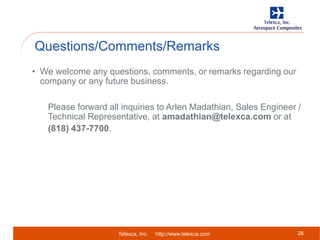 Telexca, Inc. http://www.telexca.com
Questions/Comments/Remarks
28
• We welcome any questions, comments, or remarks regarding our
company or any future business.
Please forward all inquiries to Arlen Madathian, Sales Engineer /
Technical Representative, at amadathian@telexca.com or at
(818) 437-7700.
 