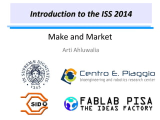Make and Market
Arti Ahluwalia
Introduction to the ISS 2014Introduction to the ISS 2014
 