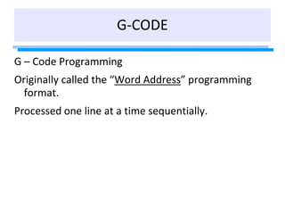 G-CODE
G – Code Programming
Originally called the “Word Address” programming
format.
Processed one line at a time sequenti...