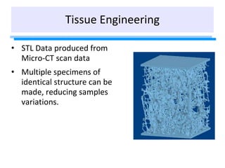 Tissue Engineering
• STL Data produced from
Micro-CT scan data
• Multiple specimens of
identical structure can be
made, re...