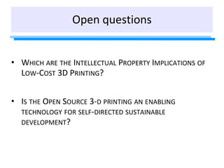Open questions
• WHICH ARE THE INTELLECTUAL PROPERTY IMPLICATIONS OF
LOW-COST 3D PRINTING?
• IS THE OPEN SOURCE 3-D PRINTI...