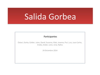 Salida GorbeaSalida Gorbea
Oskari, Gorka, Galder, Julen, David, Susasna, Iñaki, Josema, Puri, Luis, Juan Carlos,
Eneko, Ander, Leire, Unai, Nahia
24 Diciembre 2014
Participantes