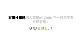 有事沒事就把大家寫的 Code 在一起跑看看
有沒有錯！
就是「自動化」！
 