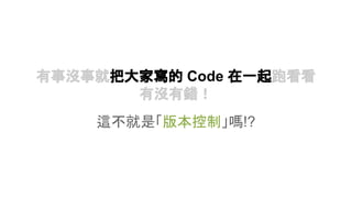 有事沒事就把大家寫的 Code 在一起跑看看
有沒有錯！
這不就是「版本控制」嗎!?
 