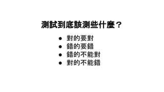 測試到底該測些什麼？
● 對的要對
● 錯的要錯
● 錯的不能對
● 對的不能錯
 