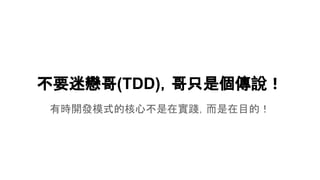 不要迷戀哥(TDD)，哥只是個傳說！
有時開發模式的核心不是在實踐，而是在目的！
 