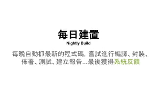 每日建置
Nightly Build
每晚自動抓最新的程式碼，嘗試進行編譯、封裝、
佈署、測試、建立報告...最後獲得系統反饋
 