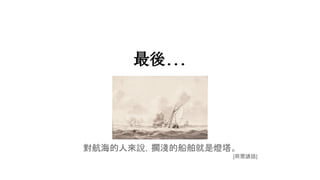 對航海的人來說，擱淺的船舶就是燈塔。
[荷蘭諺語]
最後...
 