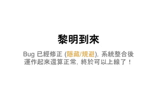 黎明到來
Bug 已經修正 (隱藏/規避)，系統整合後
運作起來還算正常，終於可以上線了！
 