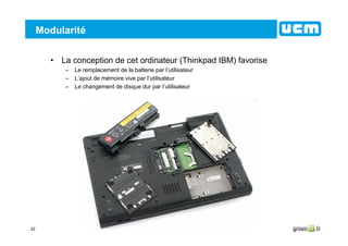 22
Modularité
• La conception de cet ordinateur (Thinkpad IBM) favorise
– Le remplacement de la batterie par l’utilisateur
– L’ajout de mémoire vive par l’utilisateur
– Le changement de disque dur par l’utilisateur
 