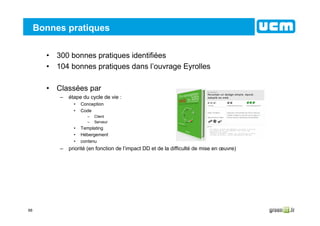 68
Bonnes pratiques
• 300 bonnes pratiques identifiées
• 104 bonnes pratiques dans l’ouvrage Eyrolles
• Classées par
– étape du cycle de vie :
• Conception
• Code
– Client
– Serveur
• Templating
• Hébergement
• contenu
– priorité (en fonction de l’impact DD et de la difficulté de mise en œuvre)
 