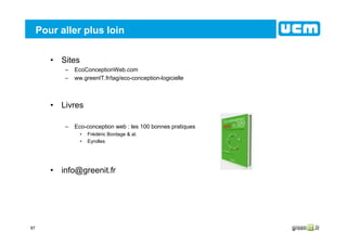 87
Pour aller plus loin
• Sites
– EcoConceptionWeb.com
– ww.greenIT.fr/tag/eco-conception-logicielle
• Livres
– Eco-conception web : les 100 bonnes pratiques
• Frédéric Bordage & al.
• Eyrolles
• info@greenit.fr
 