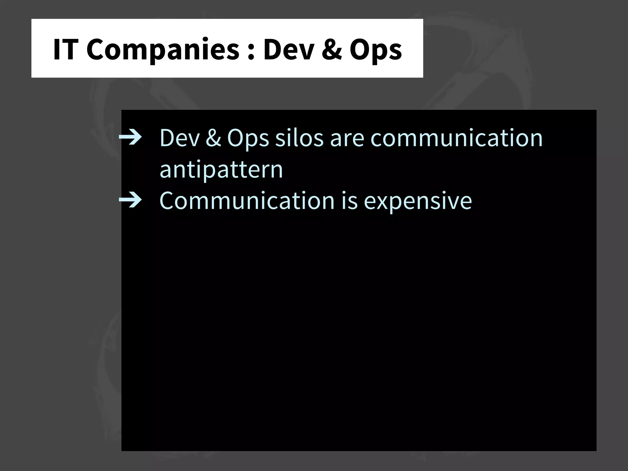 IT Companies : Dev & Ops
➔ Dev & Ops silos are communication
antipattern
➔ Communication is expensive
 