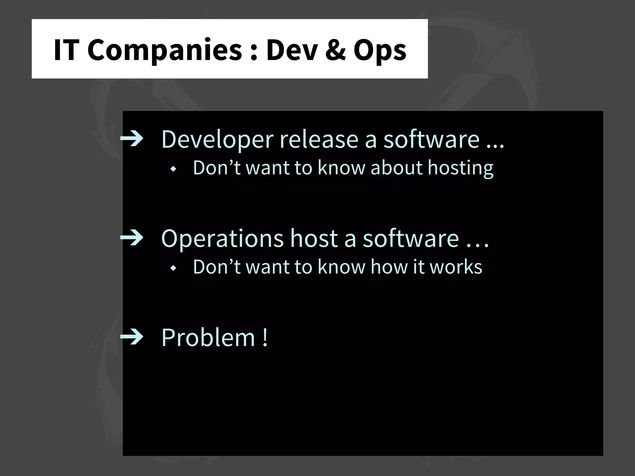 IT Companies : Dev & Ops
➔ Developer release a software ...
◆ Don’t want to know about hosting
➔ Operations host a software …
◆ Don’t want to know how it works
➔ Problem !
 