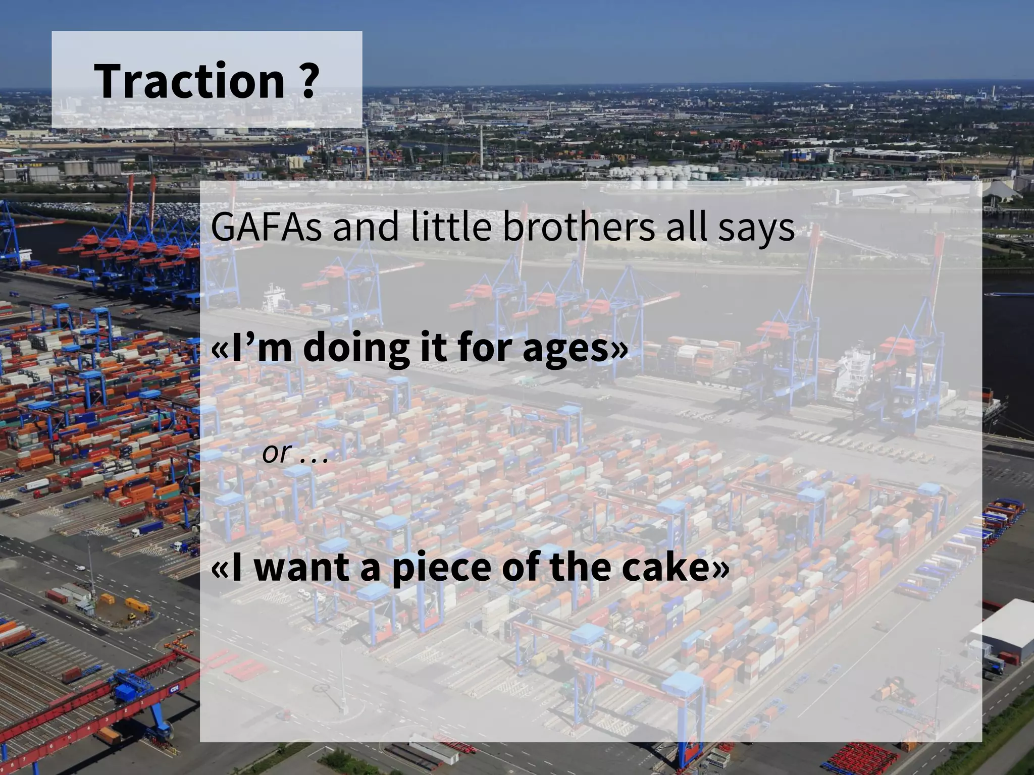 Traction ?
GAFAs and little brothers all says
«I’m doing it for ages»
or …
«I want a piece of the cake»
 