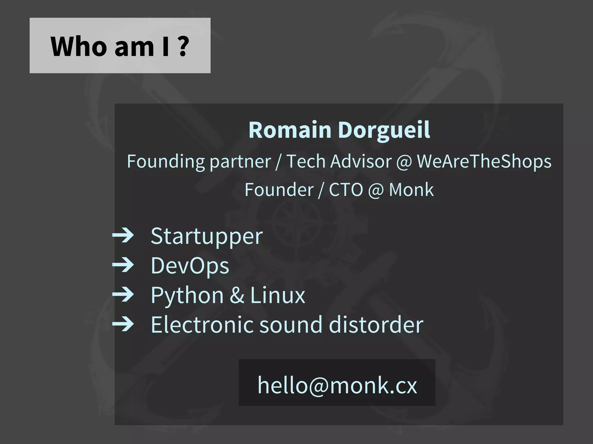 Who am I ?
Romain Dorgueil
Founding partner / Tech Advisor @ WeAreTheShops
Founder / CTO @ Monk
➔ Startupper
➔ DevOps
➔ Python & Linux
➔ Electronic sound distorder
hello@monk.cx
 