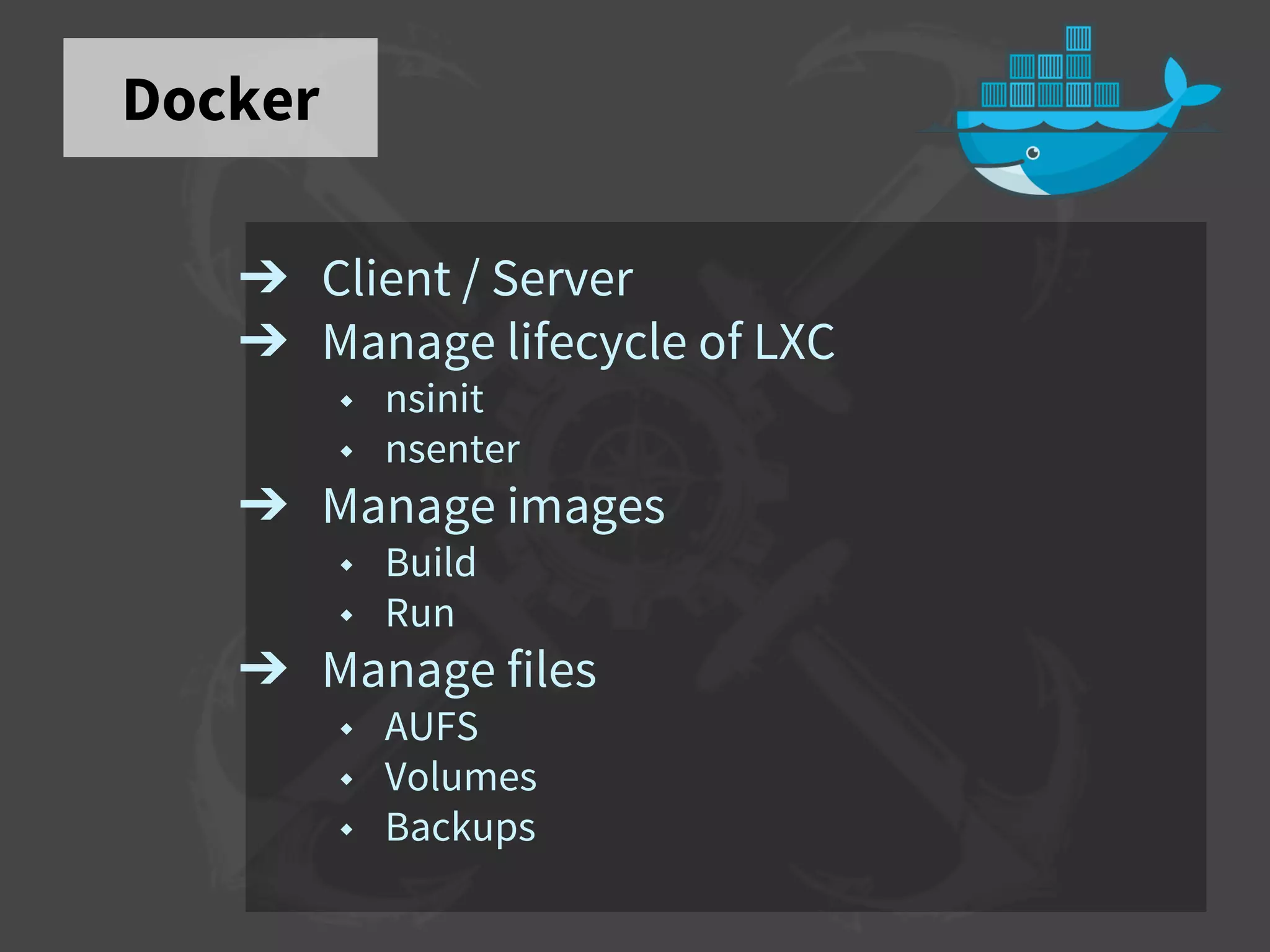 Docker
➔ Client / Server
➔ Manage lifecycle of LXC
◆ nsinit
◆ nsenter
➔ Manage images
◆ Build
◆ Run
➔ Manage files
◆ AUFS
◆ Volumes
◆ Backups
 