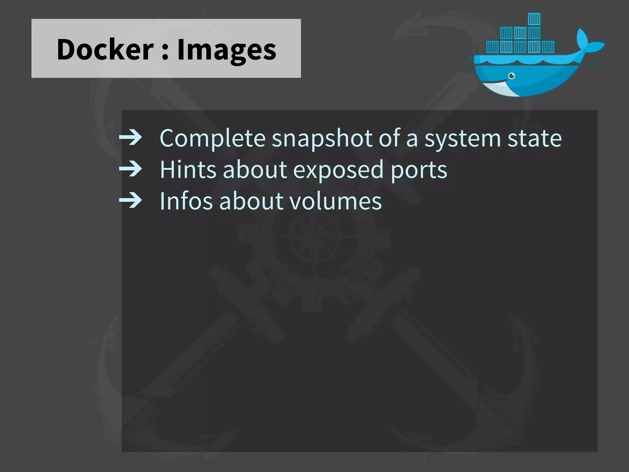 Docker : Images
➔ Complete snapshot of a system state
➔ Hints about exposed ports
➔ Infos about volumes
 