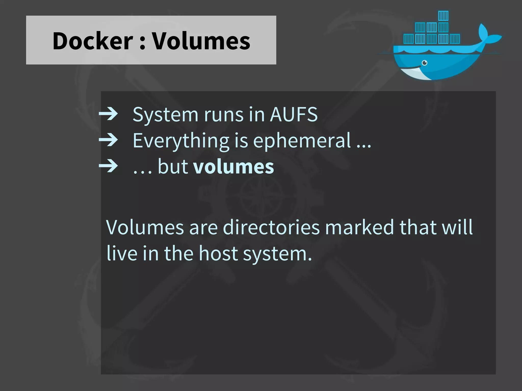 Docker : Volumes
➔ System runs in AUFS
➔ Everything is ephemeral ...
➔ … but volumes
Volumes are directories marked that will
live in the host system.
 